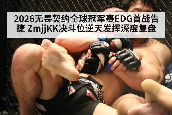 2026无畏契约全球冠军赛EDG首战告捷 ZmjjKK决斗位逆天发挥深度复盘