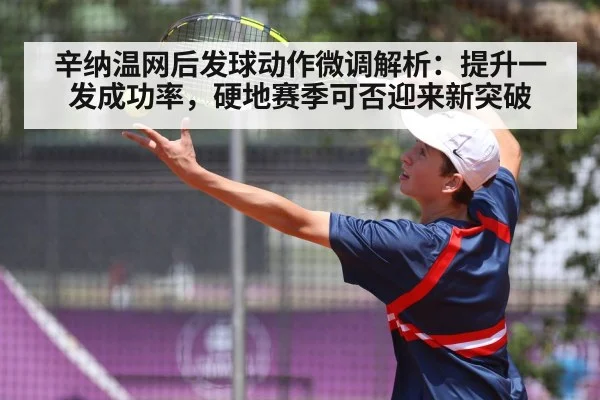 辛纳温网后发球动作微调解析:提升一发成功率,硬地赛季可否迎来新突破