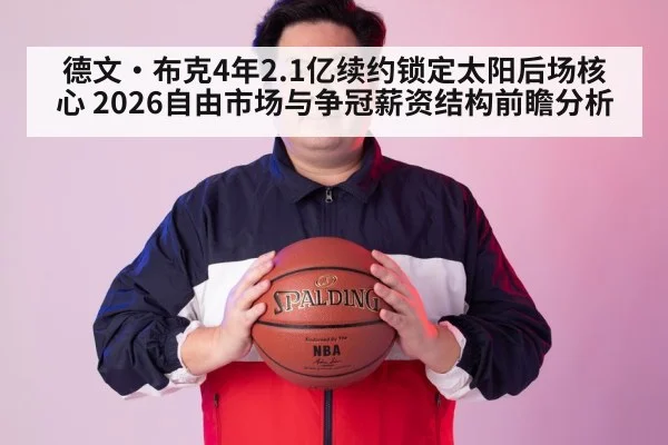 德文·布克4年2.1亿续约锁定太阳后场核心 2026自由市场与争冠薪资结构前瞻分析