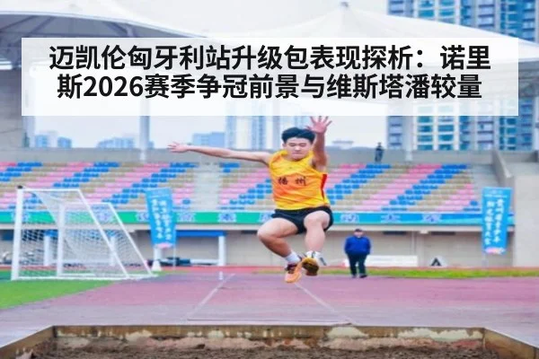 迈凯伦匈牙利站升级包表现探析:诺里斯2026赛季争冠前景与维斯塔潘较量
