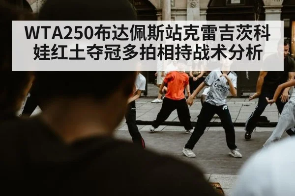 WTA250布达佩斯站克雷吉茨科娃红土夺冠多拍相持战术分析