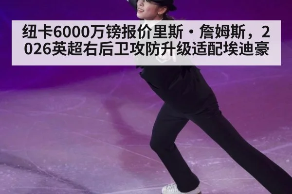 纽卡6000万镑报价里斯·詹姆斯，2026英超右后卫攻防升级适配埃迪豪