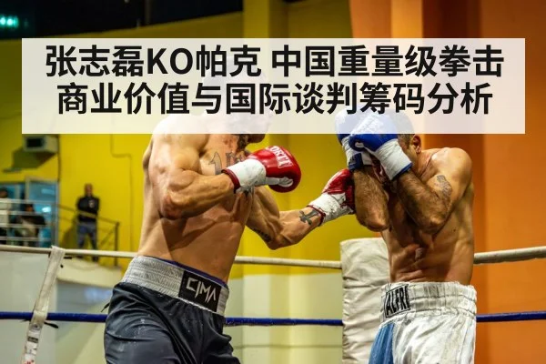 张志磊KO帕克 中国重量级拳击商业价值与国际谈判筹码分析